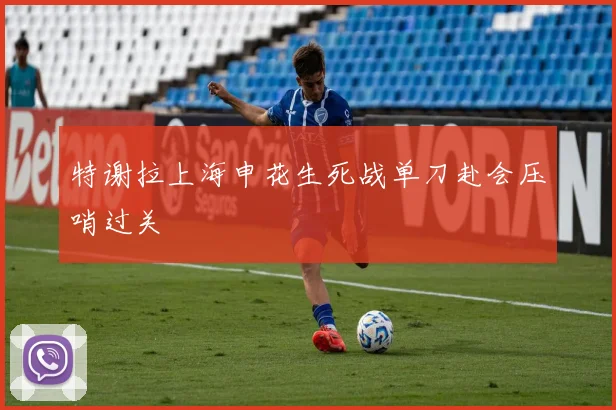 特谢拉上海申花生死战单刀赴会压哨过关