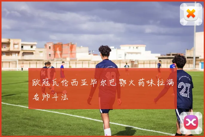 欧冠瓦伦西亚毕尔巴鄂火药味拉满名帅斗法