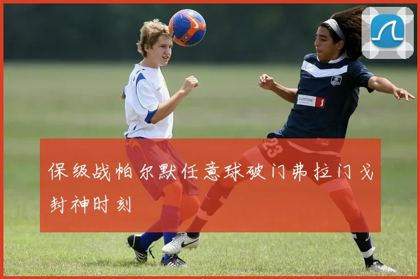 保级战帕尔默任意球破门弗拉门戈封神时刻