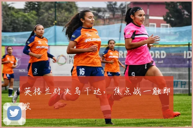 英格兰对决乌干达，焦点战一触即发