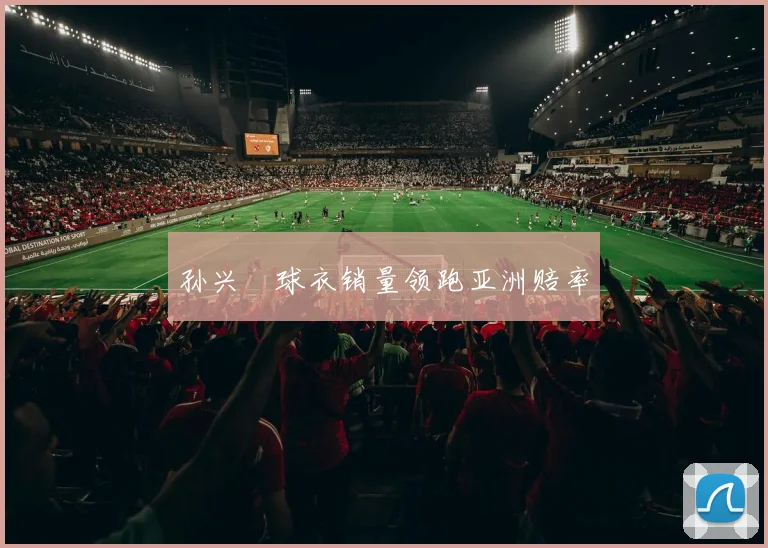 孙兴慜球衣销量领跑亚洲赔率