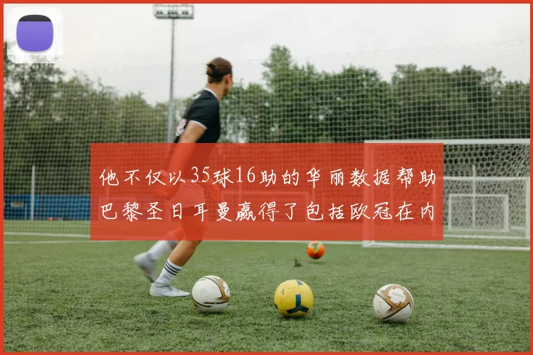 他不仅以35球16助的华丽数据帮助巴黎圣日耳曼赢得了包括欧冠在内的四项冠军