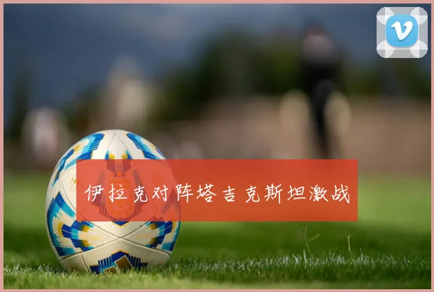 伊拉克对阵塔吉克斯坦激战