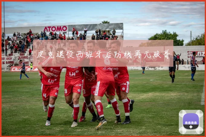 皮克退役西班牙后防线再无狼哥