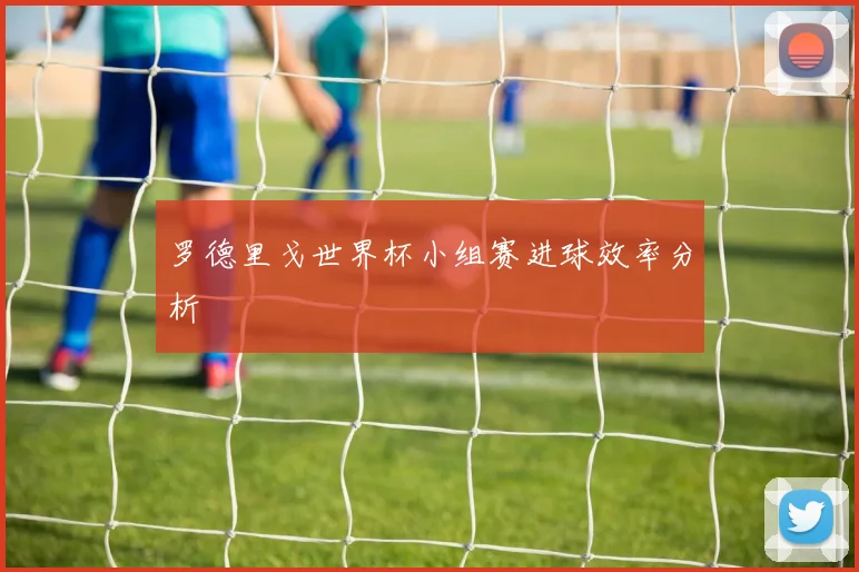 罗德里戈世界杯小组赛进球效率分析