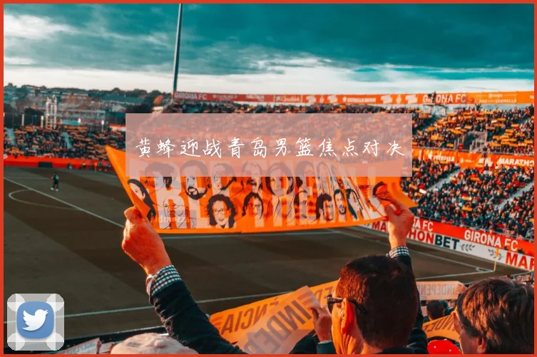 黄蜂迎战青岛男篮焦点对决