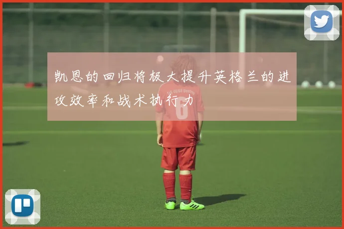 凯恩的回归将极大提升英格兰的进攻效率和战术执行力