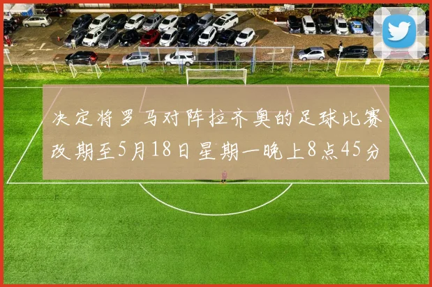 决定将罗马对阵拉齐奥的足球比赛改期至5月18日星期一晚上8点45分(北京时间5月19日凌晨02：45)举行