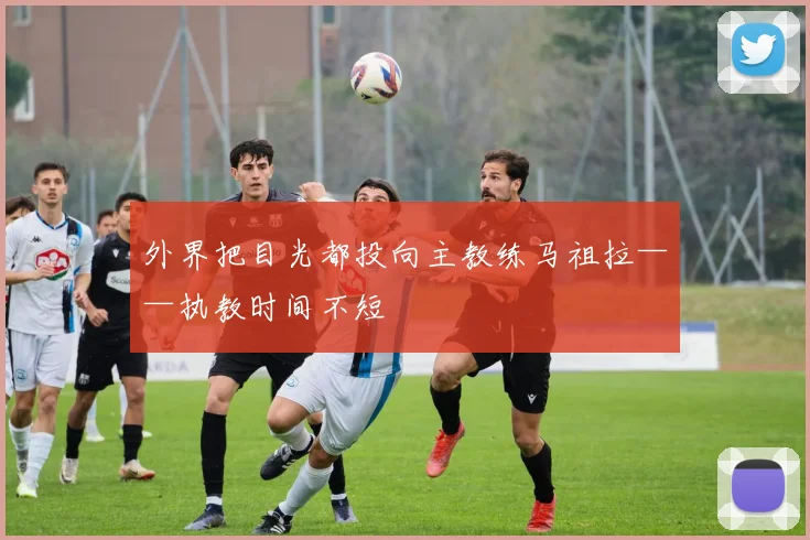 外界把目光都投向主教练马祖拉——执教时间不短