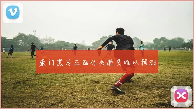 豪门黑马正面对决胜负难以预测