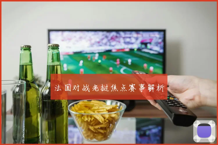法国对战老挝焦点赛事解析