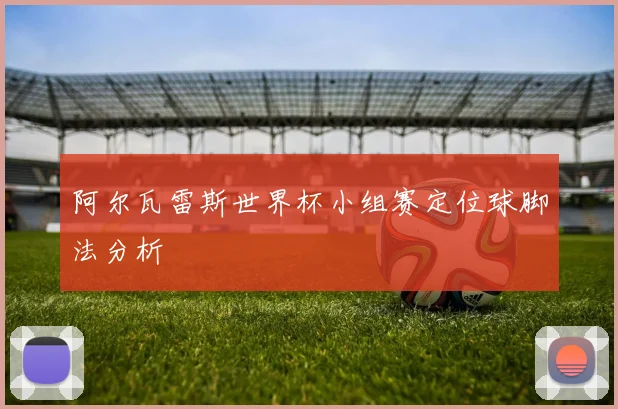 阿尔瓦雷斯世界杯小组赛定位球脚法分析