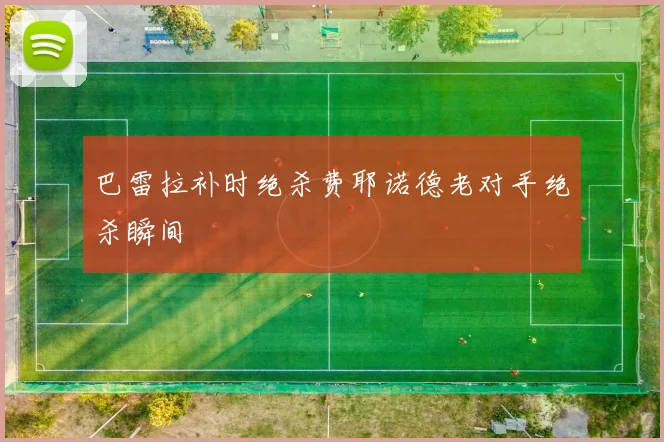 巴雷拉补时绝杀费耶诺德老对手绝杀瞬间