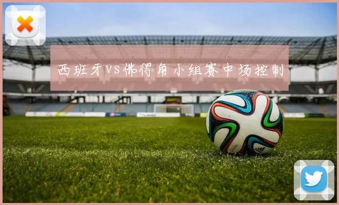 西班牙vs佛得角小组赛中场控制