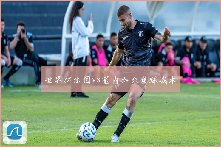 世界杯法国vs塞内加尔角球战术