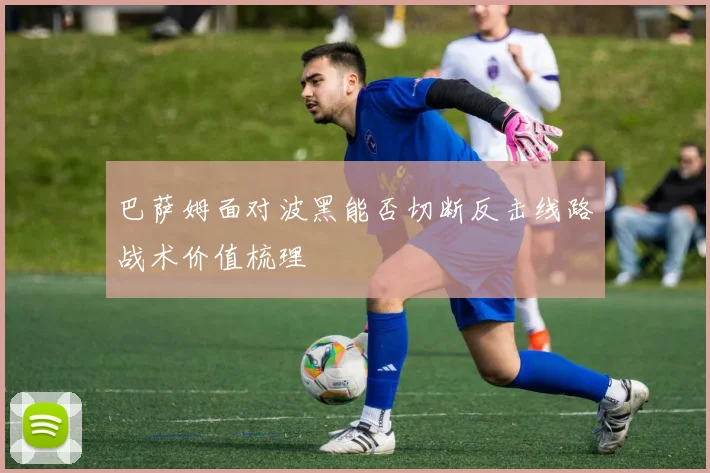 巴萨姆面对波黑能否切断反击线路战术价值梳理