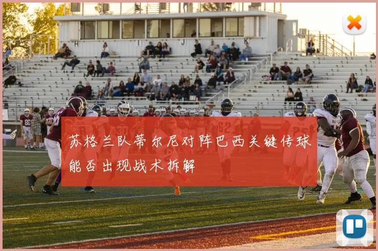 苏格兰队蒂尔尼对阵巴西关键传球能否出现战术拆解