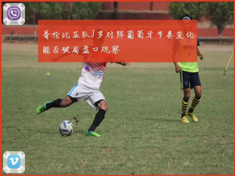哥伦比亚队J罗对阵葡萄牙节奏变化能否破局盘口观察