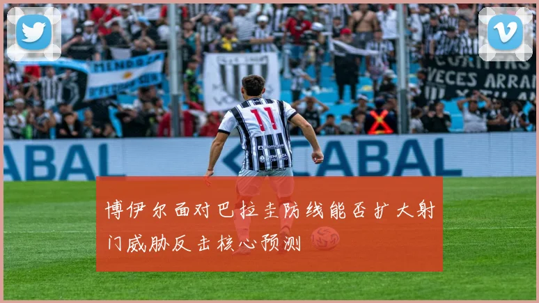 博伊尔面对巴拉圭防线能否扩大射门威胁反击核心预测