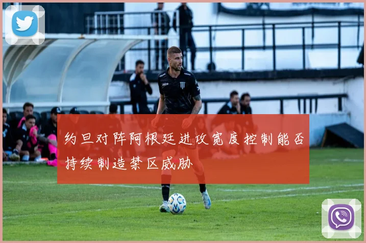 约旦对阵阿根廷进攻宽度控制能否持续制造禁区威胁