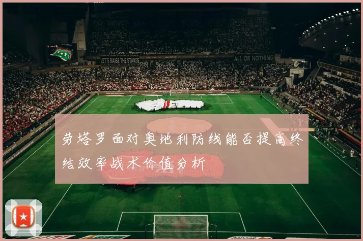 劳塔罗面对奥地利防线能否提高终结效率战术价值分析
