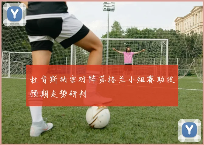 杜肯斯纳宗对阵苏格兰小组赛助攻预期走势研判