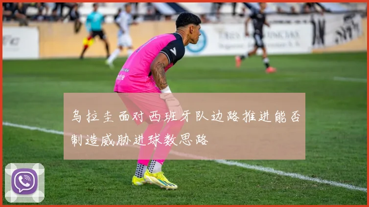 乌拉圭面对西班牙队边路推进能否制造威胁进球数思路