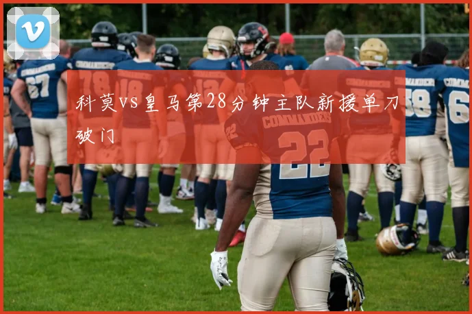 科莫vs皇马第28分钟主队新援单刀破门