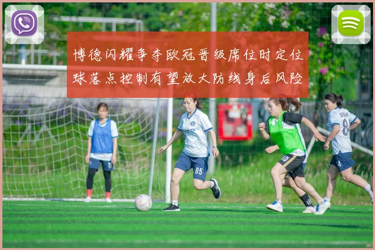 博德闪耀争夺欧冠晋级席位时定位球落点控制有望放大防线身后风险