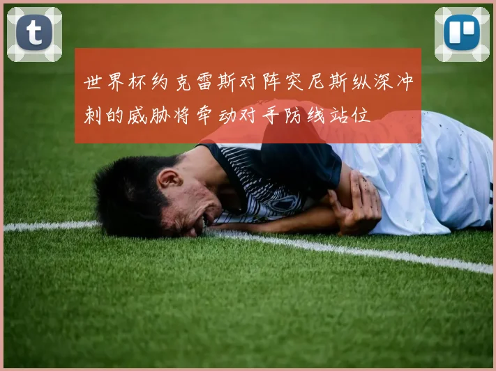 世界杯约克雷斯对阵突尼斯纵深冲刺的威胁将牵动对手防线站位