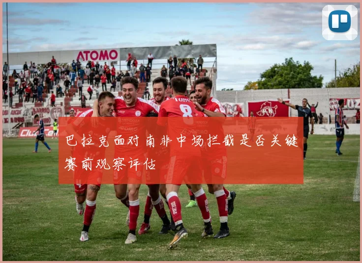 巴拉克面对南非中场拦截是否关键赛前观察评估