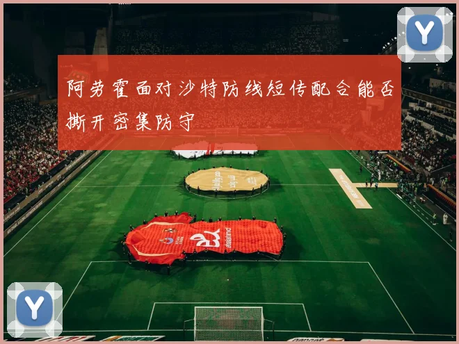 阿劳霍面对沙特防线短传配合能否撕开密集防守