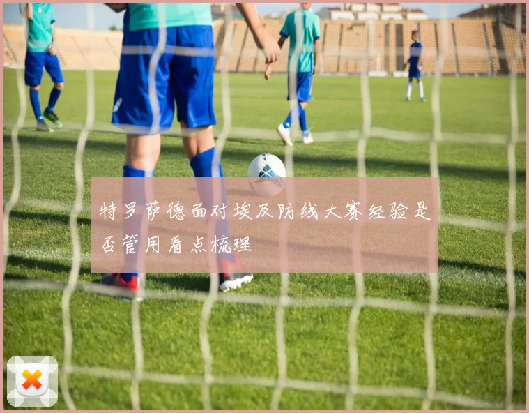 特罗萨德面对埃及防线大赛经验是否管用看点梳理