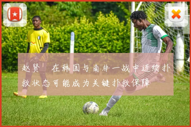 赵贤祐在韩国与南非一战中连续扑救状态可能成为关键扑救保障