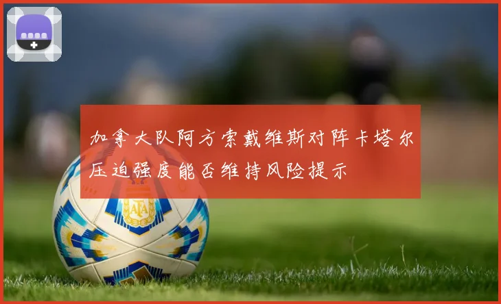 加拿大队阿方索戴维斯对阵卡塔尔压迫强度能否维持风险提示