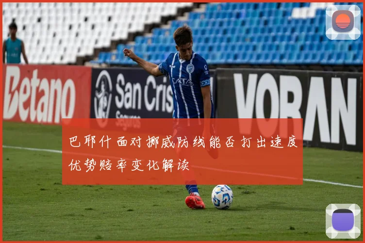 巴耶什面对挪威防线能否打出速度优势赔率变化解读