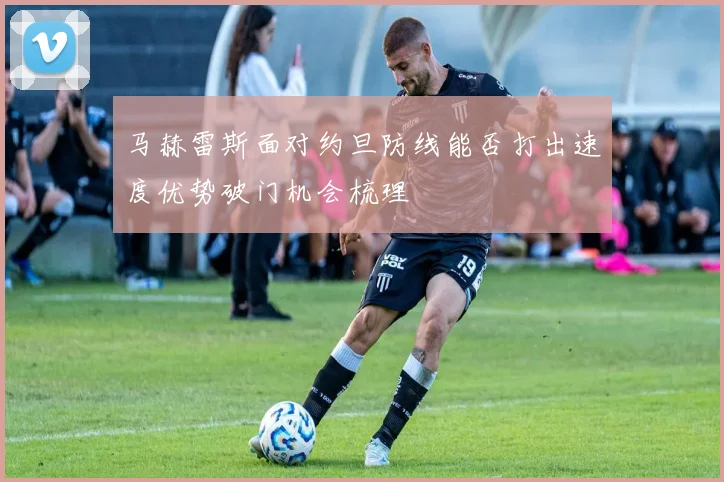 马赫雷斯面对约旦防线能否打出速度优势破门机会梳理
