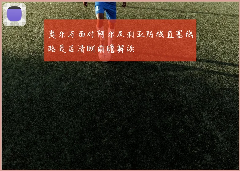 奥尔万面对阿尔及利亚防线直塞线路是否清晰前瞻解读