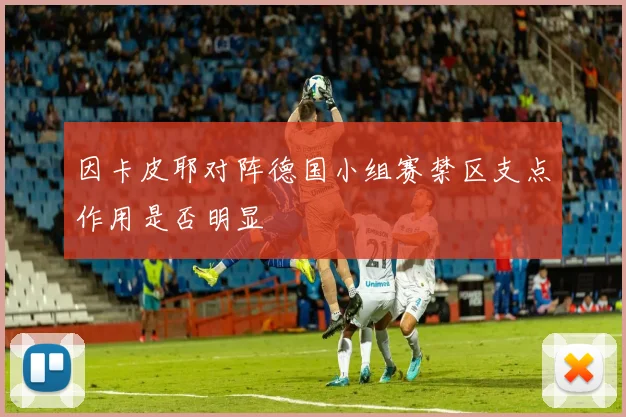 因卡皮耶对阵德国小组赛禁区支点作用是否明显