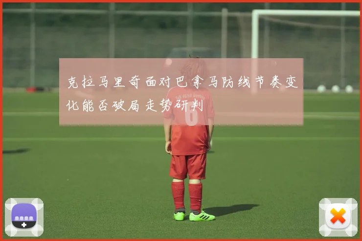 克拉马里奇面对巴拿马防线节奏变化能否破局走势研判