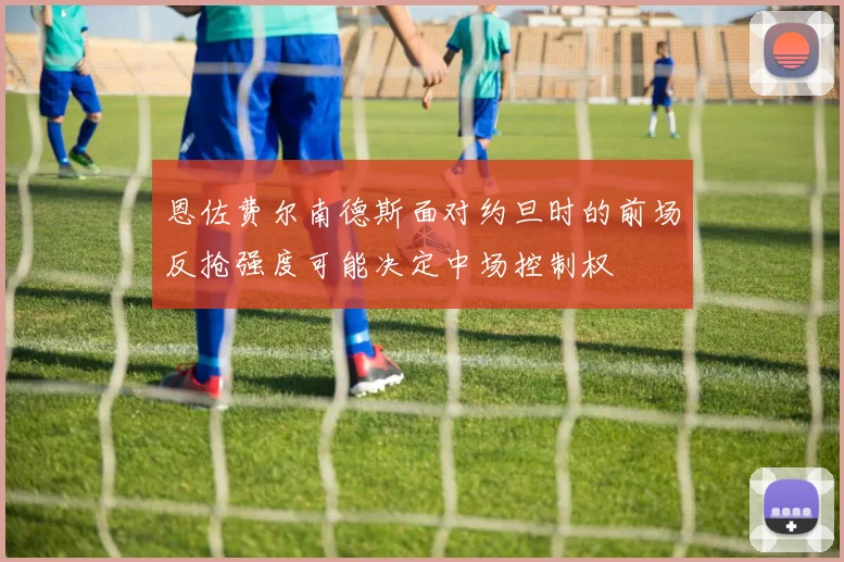 恩佐费尔南德斯面对约旦时的前场反抢强度可能决定中场控制权
