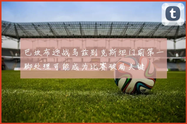 巴坎布迎战乌兹别克斯坦门前第一脚处理可能成为比赛破局关键