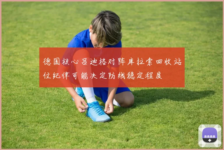 德国核心吕迪格对阵库拉索回收站位纪律可能决定防线稳定程度