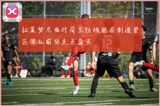 拉莱努尼面对荷兰防线能否制造禁区混乱前场支点盘点