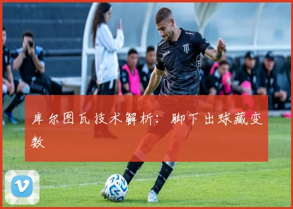 库尔图瓦技术解析：脚下出球藏变数