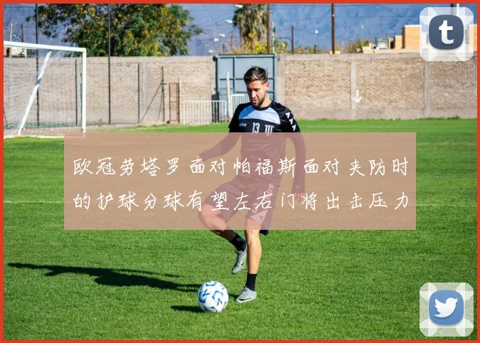欧冠劳塔罗面对帕福斯面对夹防时的护球分球有望左右门将出击压力