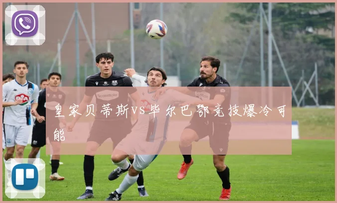 皇家贝蒂斯vs毕尔巴鄂竞技爆冷可能