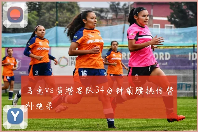 马竞vs黄潜客队34分钟前腰挑传替补绝杀
