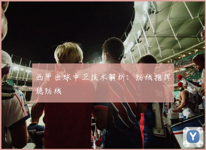 西甲出球中卫技术解析：防线指挥稳防线