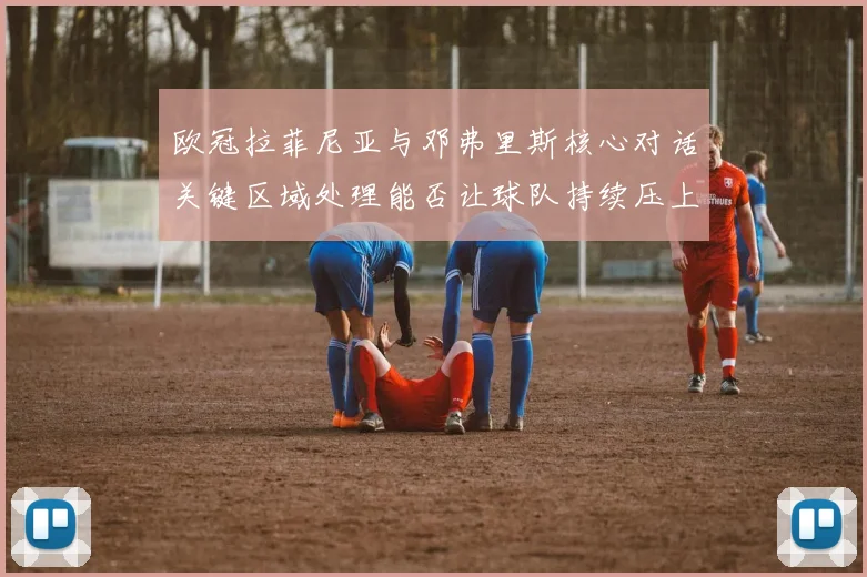 欧冠拉菲尼亚与邓弗里斯核心对话关键区域处理能否让球队持续压上